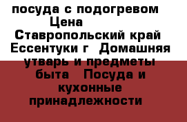 посуда с подогревом › Цена ­ 1 500 - Ставропольский край, Ессентуки г. Домашняя утварь и предметы быта » Посуда и кухонные принадлежности   